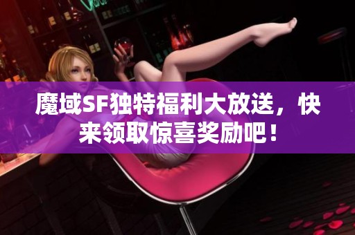 魔域SF独特福利大放送，快来领取惊喜奖励吧！