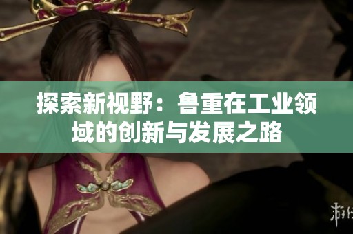 探索新视野：鲁重在工业领域的创新与发展之路