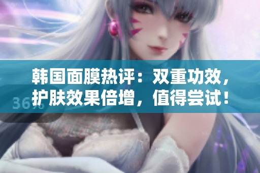 韩国面膜热评：双重功效，护肤效果倍增，值得尝试！