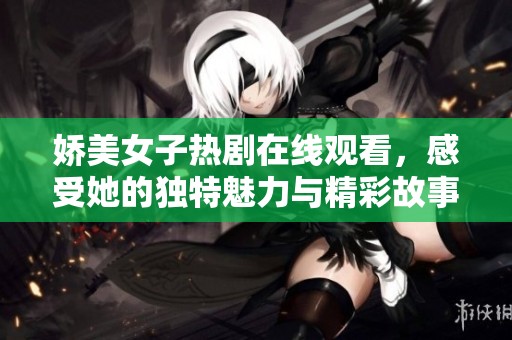 娇美女子热剧在线观看，感受她的独特魅力与精彩故事