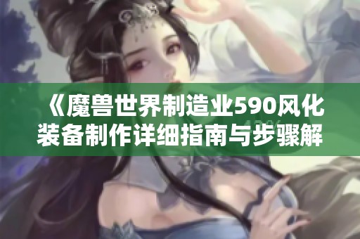 《魔兽世界制造业590风化装备制作详细指南与步骤解析》