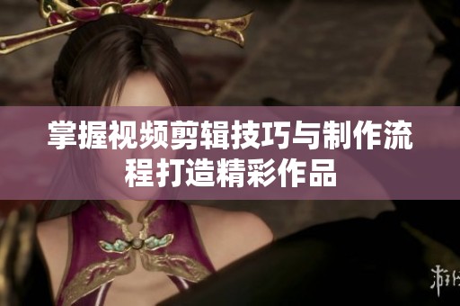 掌握视频剪辑技巧与制作流程打造精彩作品