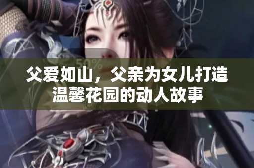 父爱如山，父亲为女儿打造温馨花园的动人故事