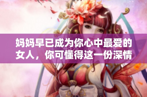 妈妈早已成为你心中最爱的女人，你可懂得这一份深情吗