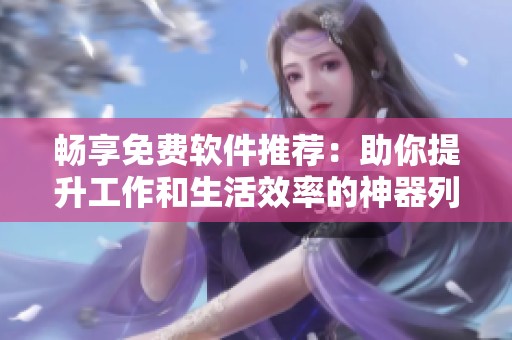 畅享免费软件推荐：助你提升工作和生活效率的神器列表