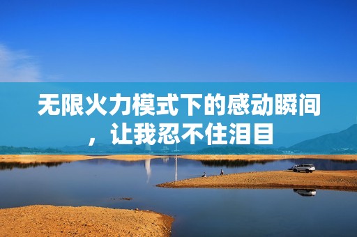 无限火力模式下的感动瞬间，让我忍不住泪目