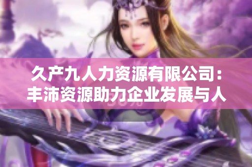 久产九人力资源有限公司：丰沛资源助力企业发展与人才培养