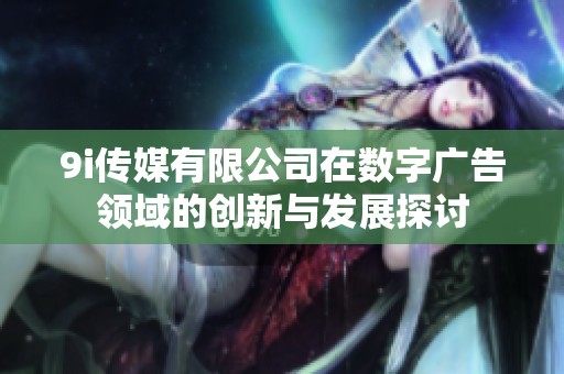 9i传媒有限公司在数字广告领域的创新与发展探讨