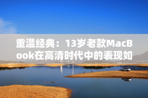 重温经典：13岁老款MacBook在高清时代中的表现如何