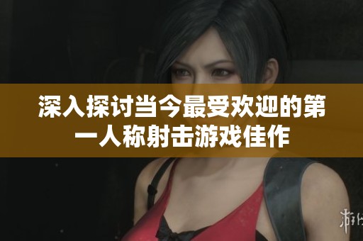 深入探讨当今最受欢迎的第一人称射击游戏佳作