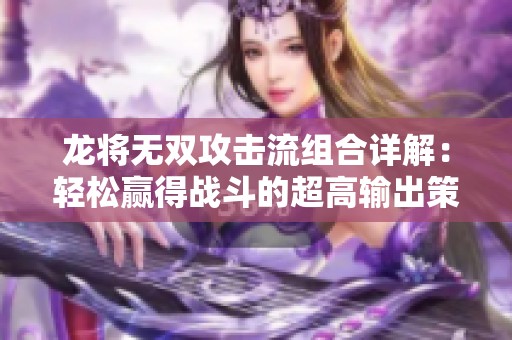 龙将无双攻击流组合详解：轻松赢得战斗的超高输出策略