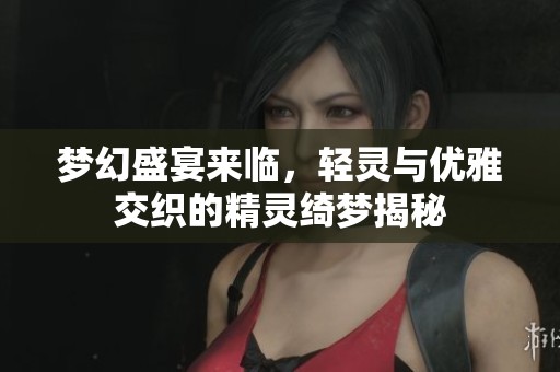 梦幻盛宴来临，轻灵与优雅交织的精灵绮梦揭秘