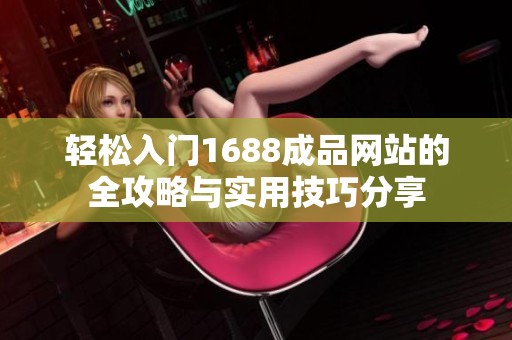 轻松入门1688成品网站的全攻略与实用技巧分享
