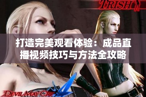 打造完美观看体验：成品直播视频技巧与方法全攻略