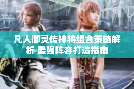 凡人御灵传神将组合策略解析 最强阵容打造指南