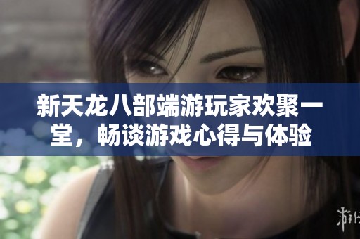 新天龙八部端游玩家欢聚一堂，畅谈游戏心得与体验