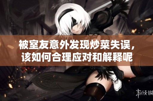 被室友意外发现炒菜失误，该如何合理应对和解释呢