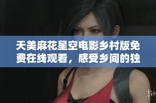 天美麻花星空电影乡村版免费在线观看，感受乡间的独特魅力