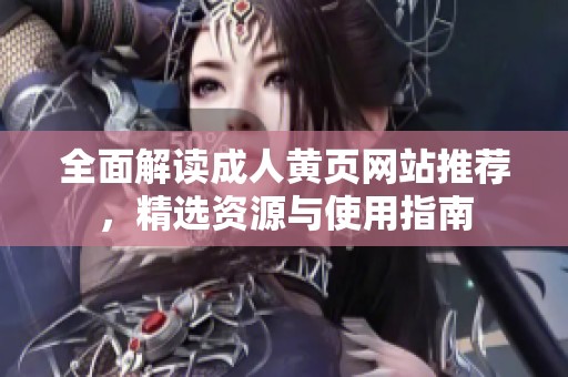 全面解读成人黄页网站推荐，精选资源与使用指南