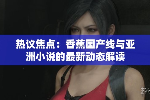 热议焦点：香蕉国产线与亚洲小说的最新动态解读