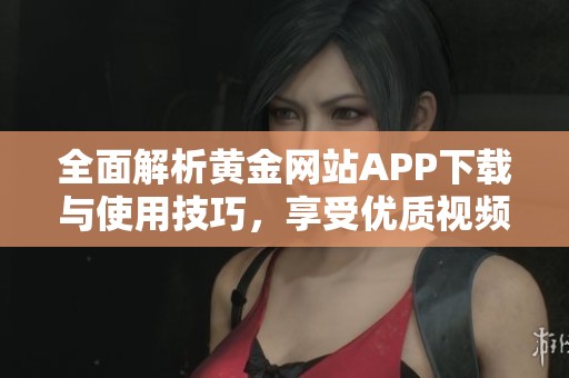 全面解析黄金网站APP下载与使用技巧，享受优质视频资源