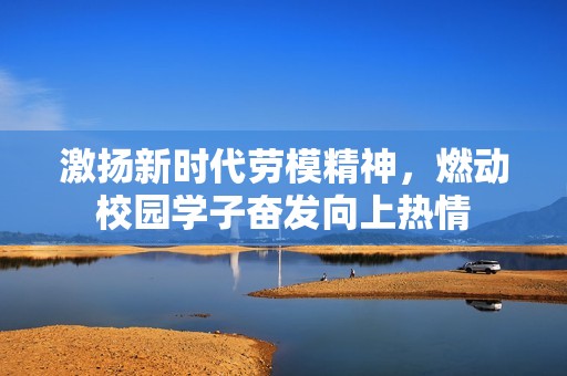 激扬新时代劳模精神，燃动校园学子奋发向上热情