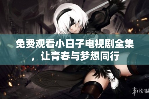 免费观看小日子电视剧全集，让青春与梦想同行