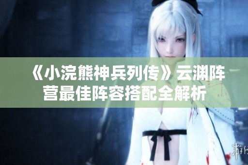 《小浣熊神兵列传》云渊阵营最佳阵容搭配全解析