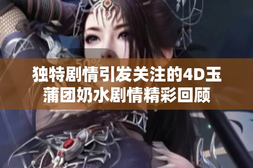 独特剧情引发关注的4D玉蒲团奶水剧情精彩回顾
