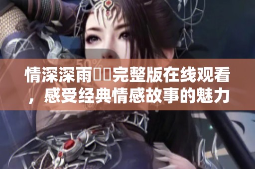 情深深雨濛濛完整版在线观看，感受经典情感故事的魅力