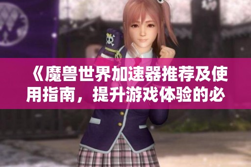 《魔兽世界加速器推荐及使用指南，提升游戏体验的必备工具》