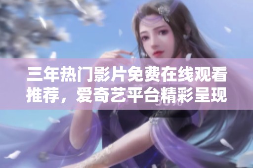 三年热门影片免费在线观看推荐，爱奇艺平台精彩呈现