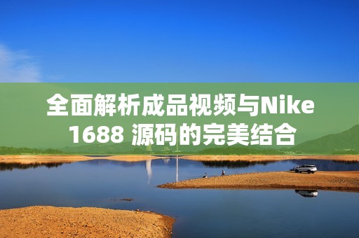 全面解析成品视频与Nike 1688 源码的完美结合