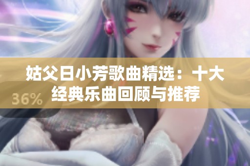 姑父日小芳歌曲精选：十大经典乐曲回顾与推荐