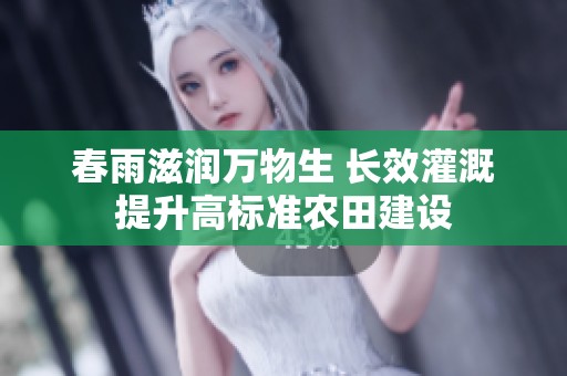 春雨滋润万物生 长效灌溉提升高标准农田建设