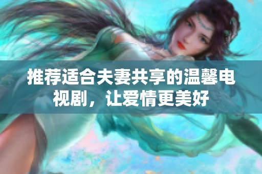 推荐适合夫妻共享的温馨电视剧，让爱情更美好