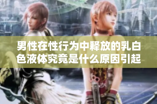男性在性行为中释放的乳白色液体究竟是什么原因引起的