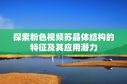 探索粉色视频苏晶体结构的特征及其应用潜力