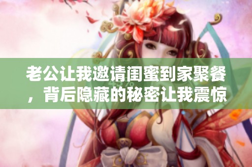 老公让我邀请闺蜜到家聚餐，背后隐藏的秘密让我震惊
