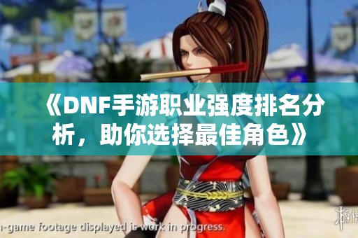 《DNF手游职业强度排名分析，助你选择最佳角色》