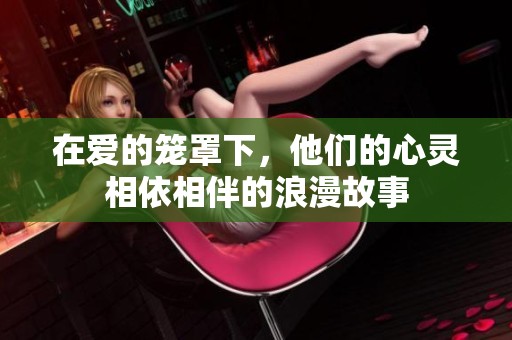 在爱的笼罩下，他们的心灵相依相伴的浪漫故事