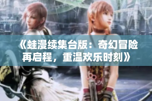 《蛙漫续集台版：奇幻冒险再启程，重温欢乐时刻》
