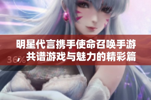 明星代言携手使命召唤手游，共谱游戏与魅力的精彩篇章