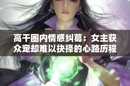 高干圈内情感纠葛：女主获众宠却难以抉择的心路历程