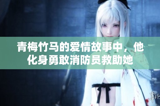 青梅竹马的爱情故事中，他化身勇敢消防员救助她