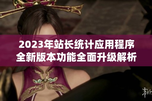 2023年站长统计应用程序全新版本功能全面升级解析