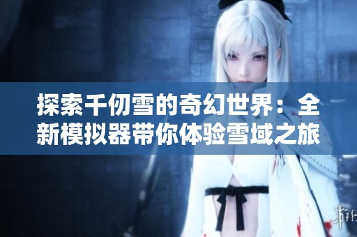 探索千仞雪的奇幻世界：全新模拟器带你体验雪域之旅