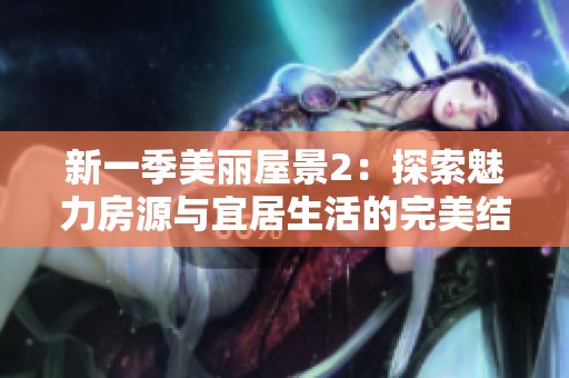 新一季美丽屋景2：探索魅力房源与宜居生活的完美结合