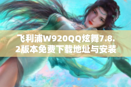 飞利浦W920QQ炫舞7.8.2版本免费下载地址与安装指南