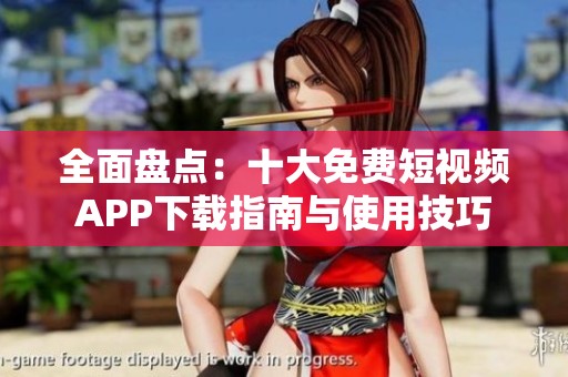 全面盘点：十大免费短视频APP下载指南与使用技巧